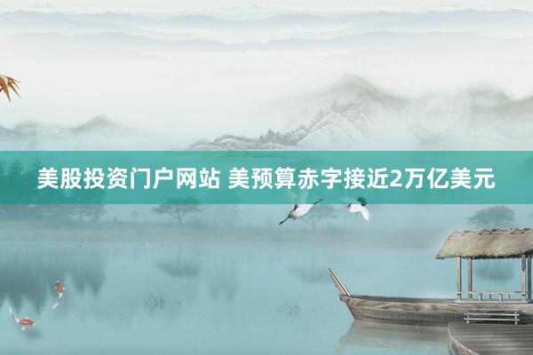 美股投资门户网站 美预算赤字接近2万亿美元