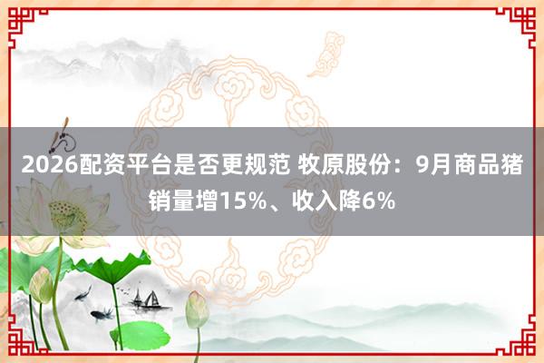 2026配资平台是否更规范 牧原股份：9月商品猪销量增15%、收入降6%