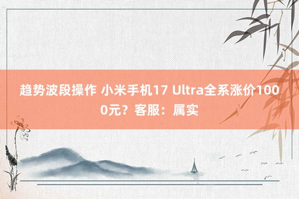 趋势波段操作 小米手机17 Ultra全系涨价1000元？客服：属实