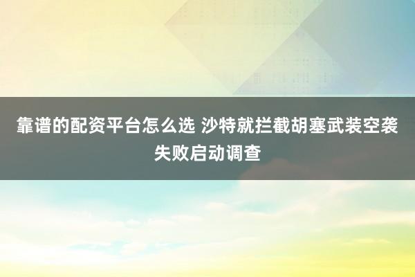 靠谱的配资平台怎么选 沙特就拦截胡塞武装空袭失败启动调查