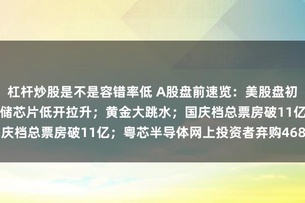 杠杆炒股是不是容错率低 A股盘前速览：美股盘初半导体、光通信齐跌，存储芯片低开拉升；黄金大跳水；国庆档总票房破11亿；粤芯半导体网上投资者弃购468976股