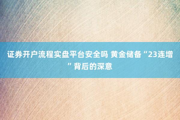 证券开户流程实盘平台安全吗 黄金储备“23连增”背后的深意