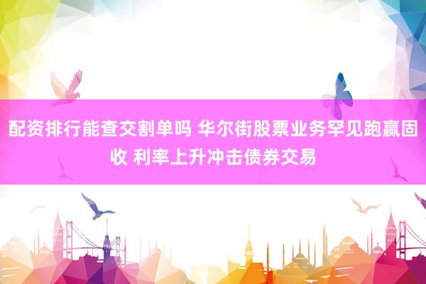 配资排行能查交割单吗 华尔街股票业务罕见跑赢固收 利率上升冲击债券交易