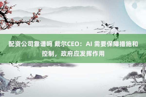 配资公司靠谱吗 戴尔CEO：AI 需要保障措施和控制，政府应发挥作用