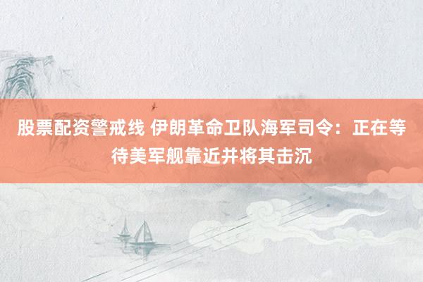 股票配资警戒线 伊朗革命卫队海军司令：正在等待美军舰靠近并将其击沉