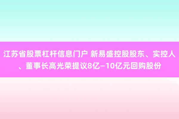 江苏省股票杠杆信息门户 新易盛控股股东、实控人、董事长高光荣提议8亿—10亿元回购股份