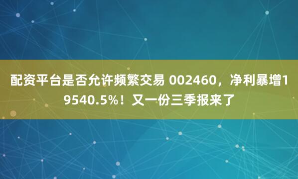 配资平台是否允许频繁交易 002460，净利暴增19540.5%！又一份三季报来了
