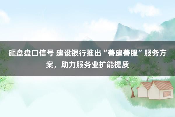 砸盘盘口信号 建设银行推出“善建善服”服务方案,助力服务业扩能提质