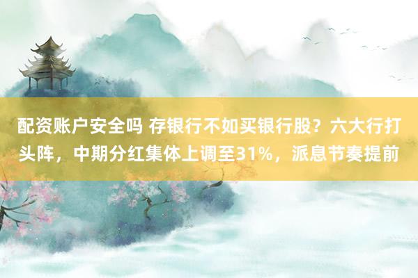 配资账户安全吗 存银行不如买银行股？六大行打头阵，中期分红集体上调至31%，派息节奏提前