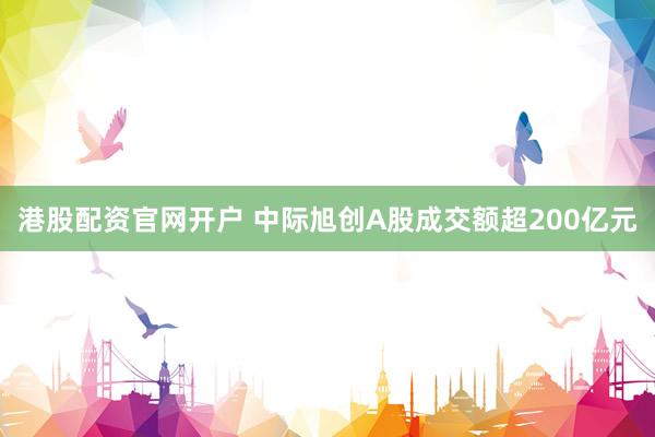 港股配资官网开户 中际旭创A股成交额超200亿元