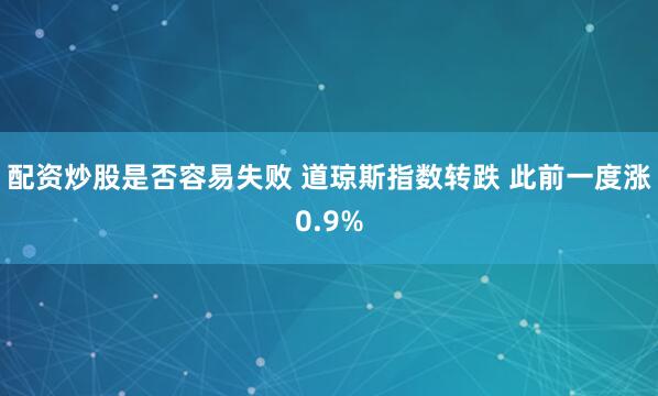 配资炒股是否容易失败 道琼斯指数转跌 此前一度涨0.9%