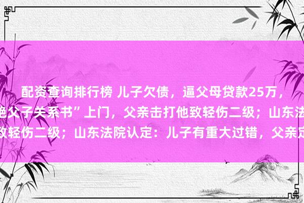 配资查询排行榜 儿子欠债，逼父母贷款25万，父亲拒绝后，他持“断绝父子关系书”上门，父亲击打他致轻伤二级；山东法院认定：儿子有重大过错，父亲定罪免罚