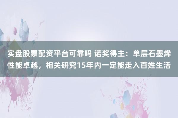 实盘股票配资平台可靠吗 诺奖得主：单层石墨烯性能卓越，相关研究15年内一定能走入百姓生活