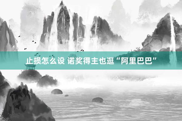 止损怎么设 诺奖得主也逛“阿里巴巴”