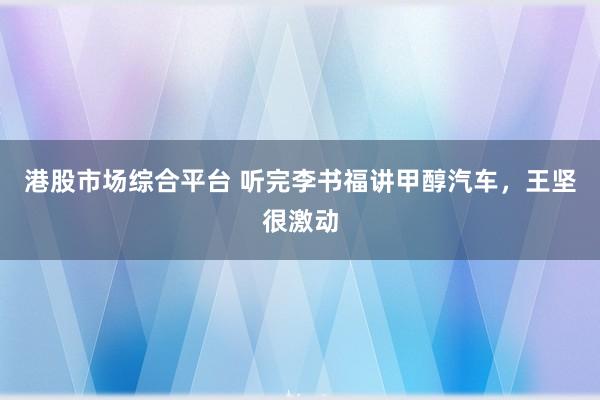 港股市场综合平台 听完李书福讲甲醇汽车,王坚很激动
