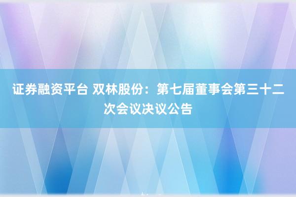 证券融资平台 双林股份:第七届董事会第三十二次会议决议公告