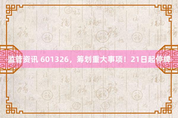 监管资讯 601326，筹划重大事项！21日起停牌