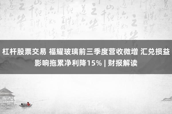 杠杆股票交易 福耀玻璃前三季度营收微增 汇兑损益影响拖累净利降15% | 财报解读