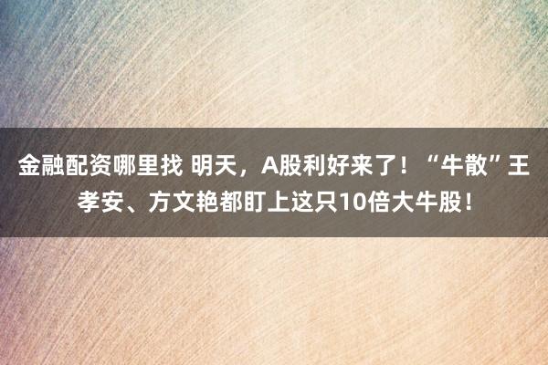 金融配资哪里找 明天，A股利好来了！“牛散”王孝安、方文艳都盯上这只10倍大牛股！