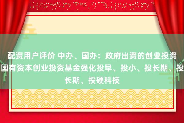 配资用户评价 中办、国办：政府出资的创业投资基金和国有资本创业投资基金强化投早、投小、投长期、投硬科技