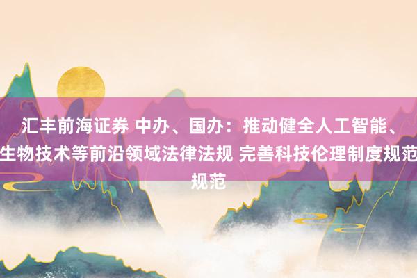 汇丰前海证券 中办、国办：推动健全人工智能、生物技术等前沿领域法律法规 完善科技伦理制度规范
