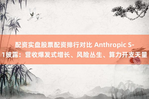 配资实盘股票配资排行对比 Anthropic S-1披露：营收爆发式增长、风险丛生、算力开支天量