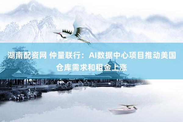 湖南配资网 仲量联行：AI数据中心项目推动美国仓库需求和租金上涨