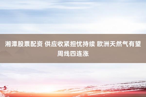 湘潭股票配资 供应收紧担忧持续 欧洲天然气有望周线四连涨