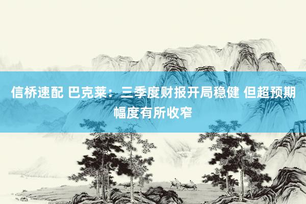 信桥速配 巴克莱:三季度财报开局稳健 但超预期幅度有所收窄