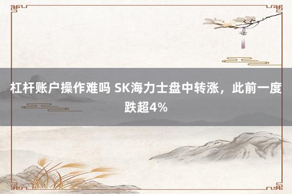 杠杆账户操作难吗 SK海力士盘中转涨，此前一度跌超4%