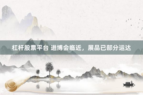 杠杆股票平台 进博会临近，展品已部分运达