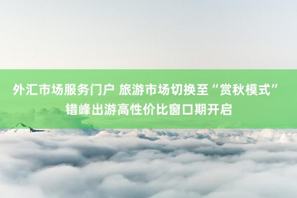 外汇市场服务门户 旅游市场切换至“赏秋模式” 错峰出游高性价比窗口期开启