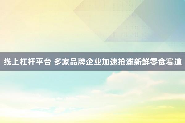 线上杠杆平台 多家品牌企业加速抢滩新鲜零食赛道