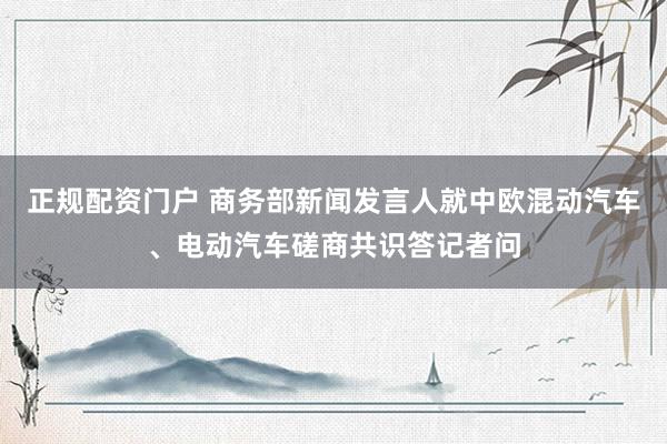 正规配资门户 商务部新闻发言人就中欧混动汽车、电动汽车磋商共识答记者问