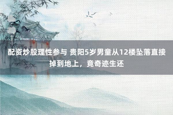 配资炒股理性参与 贵阳5岁男童从12楼坠落直接掉到地上，竟奇迹生还