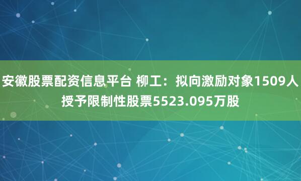 安徽股票配资信息平台 柳工：拟向激励对象1509人授予限制性股票5523.095万股