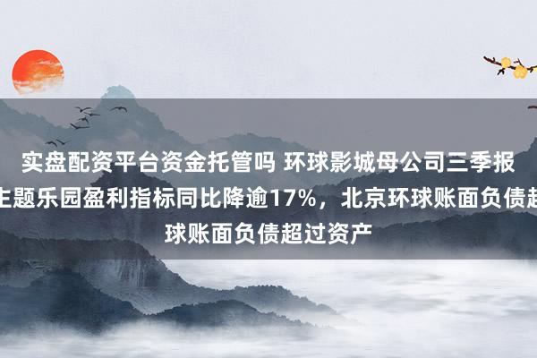 实盘配资平台资金托管吗 环球影城母公司三季报出炉：主题乐园盈利指标同比降逾17%，北京环球账面负债超过资产