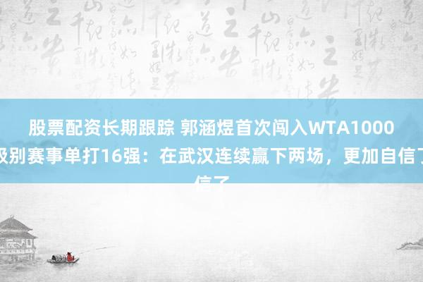 股票配资长期跟踪 郭涵煜首次闯入WTA1000级别赛事单打16强：在武汉连续赢下两场，更加自信了