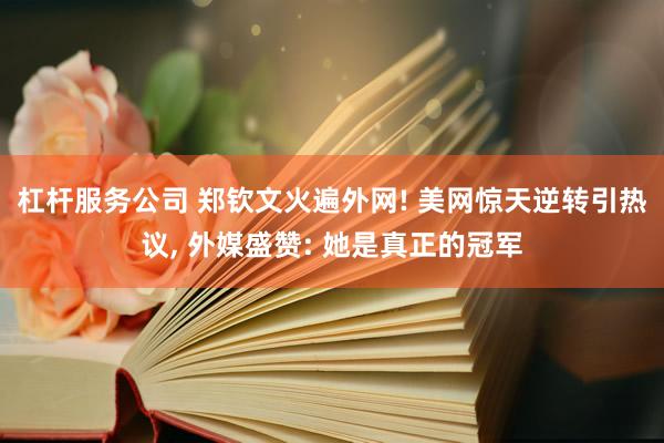 杠杆服务公司 郑钦文火遍外网! 美网惊天逆转引热议, 外媒盛赞: 她是真正的冠军