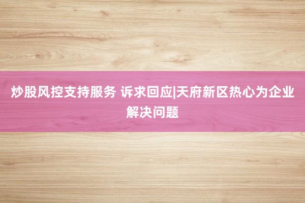 炒股风控支持服务 诉求回应|天府新区热心为企业解决问题