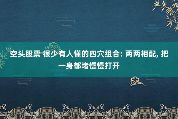 空头股票 很少有人懂的四穴组合: 两两相配, 把一身郁堵慢慢打开