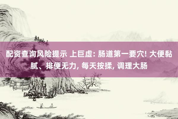 配资查询风险提示 上巨虚: 肠道第一要穴! 大便黏腻、排便无力, 每天按揉, 调理大肠