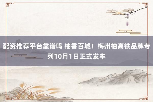 配资推荐平台靠谱吗 柚香百城！梅州柚高铁品牌专列10月1日正式发车