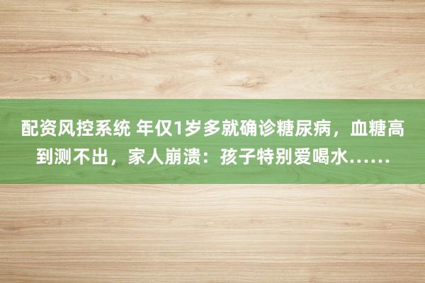 配资风控系统 年仅1岁多就确诊糖尿病，血糖高到测不出，家人崩溃：孩子特别爱喝水……