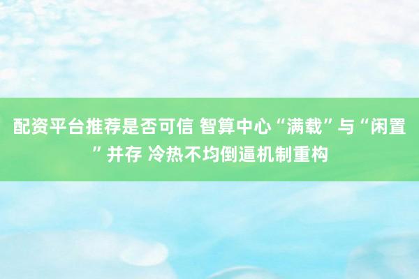 配资平台推荐是否可信 智算中心“满载”与“闲置”并存 冷热不均倒逼机制重构