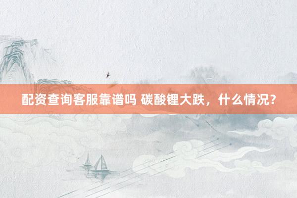 配资查询客服靠谱吗 碳酸锂大跌,什么情况?