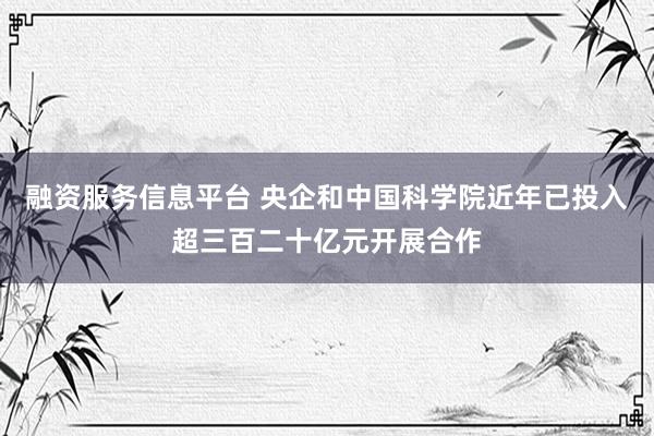 融资服务信息平台 央企和中国科学院近年已投入超三百二十亿元开展合作
