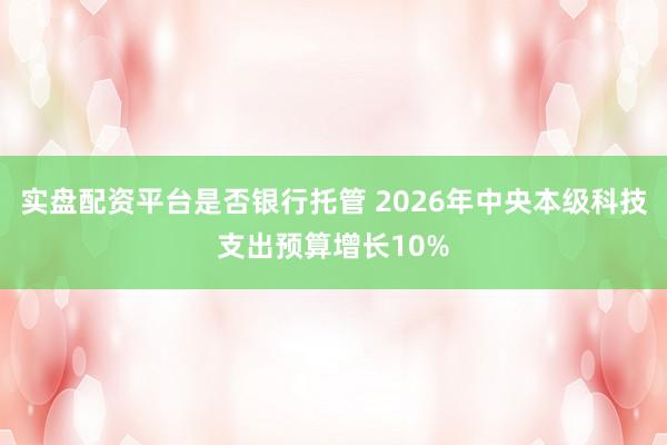 实盘配资平台是否银行托管 2026年中央本级科技支出预算增长10%
