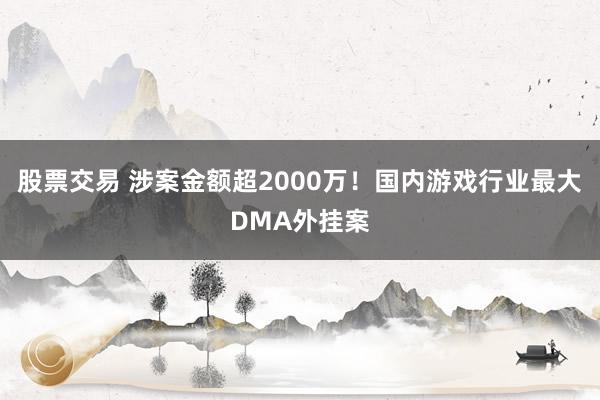 股票交易 涉案金额超2000万！国内游戏行业最大DMA外挂案