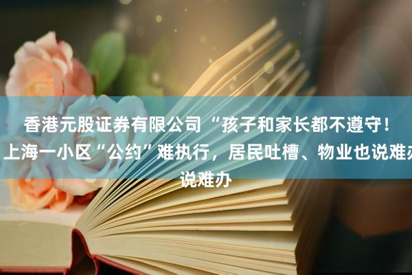 香港元股证券有限公司 “孩子和家长都不遵守！”上海一小区“公约”难执行，居民吐槽、物业也说难办
